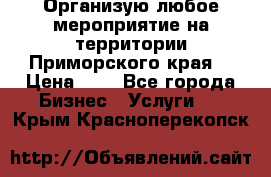 Организую любое мероприятие на территории Приморского края. › Цена ­ 1 - Все города Бизнес » Услуги   . Крым,Красноперекопск